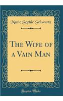 The Wife of a Vain Man (Classic Reprint)