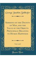 Sermons on the Dignity of Man, and the Value of the Objects Principally Relating to Human Happiness, Vol. 2 of 2 (Classic Reprint)