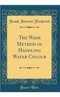 The Wash Method of Handling Water Colour (Classic Reprint)