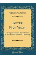 After Five Years: The Quinquennial Record of the Class of 1908, Princeton University (Classic Reprint): The Quinquennial Record of the Class of 1908, Princeton University (Classic Reprint)