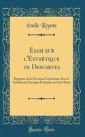 Essai Sur l'EsthÃ©tique de Descartes: Rapports de la Doctrine CartÃ©sienne Avec La LittÃ©rature Classique FranÃ§aise Au Xviie SiÃ¨cle (Classic Reprint)