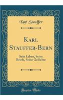 Karl Stauffer-Bern: Sein Leben, Seine Briefe, Seine Gedichte (Classic Reprint): Sein Leben, Seine Briefe, Seine Gedichte (Classic Reprint)