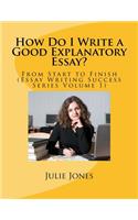 How Do I Write a Good Explanatory Essay?: From Start to Finish (Essay Writing Success Series Volume 1)