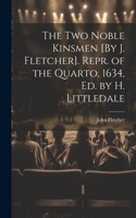 Two Noble Kinsmen [By J. Fletcher]. Repr. of the Quarto, 1634, Ed. by H. Littledale
