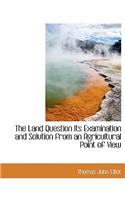 The Land Question Its Examination and Solution from an Agricultural Point of View