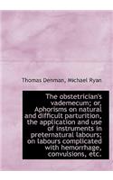 The Obstetrician's Vademecum; Or, Aphorisms on Natural and Difficult Parturition, the Application an