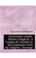 Grammaire Arabe; Idiome D'Alg Rie, L'Usage de L'Arm E Et Des Employ?'s Civils de L'Alg Rie. Ouvrage