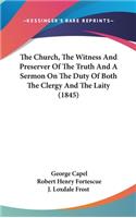 The Church, The Witness And Preserver Of The Truth And A Sermon On The Duty Of Both The Clergy And The Laity (1845)