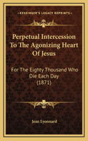 Perpetual Intercession To The Agonizing Heart Of Jesus: For The Eighty Thousand Who Die Each Day (1871)