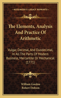 Elements, Analysis And Practice Of Arithmetic: Vulgar, Decimal, And Duodecimal, In All The Parts Of Modern Business, Mercantile Or Mechanical (1771)