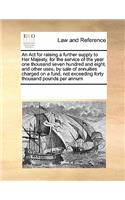 An Act for raising a further supply to Her Majesty, for the service of the year one thousand seven hundred and eight, and other uses, by sale of annuities charged on a fund, not exceeding forty thousand pounds per annum