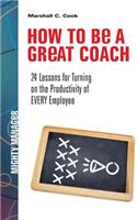 How to Be a Great Coach: 24 Lessons for Turning on the Productivity of Every Employee