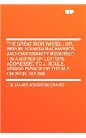 The Great Iron Wheel: Or, Republicanism Backwards and Christianity Reversed: In a Series of Letters Addressed to J. Soule, Senior Bishop of the M.E. Church, South