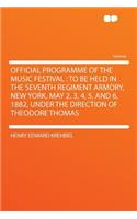 Official Programme of the Music Festival: To Be Held in the Seventh Regiment Armory, New York, May 2, 3, 4, 5, and 6, 1882, Under the Direction of Theodore Thomas: To Be Held in the Seventh Regiment Armory, New York, May 2, 3, 4, 5, and 6, 1882, Under the Direction of Theodore Thomas