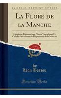 La Flore de la Manche: Catalogue Raisonnï¿½ Des Plantes Vasculaires Et Cellulo-Vasculaires Du Dï¿½partment de la Manche (Classic Reprint)