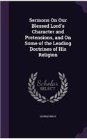 Sermons On Our Blessed Lord's Character and Pretensions, and On Some of the Leading Doctrines of His Religion