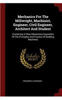 Mechanics for the Millwright, Machinist, Engineer, Civil Engineer, Architect and Student: Containing a Clear Elementary Exposition of the Principles and Practice of Building Machines