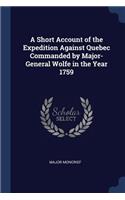 Short Account of the Expedition Against Quebec Commanded by Major-General Wolfe in the Year 1759