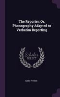 The Reporter; Or, Phonography Adapted to Verbatim Reporting