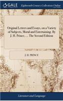 Original Letters and Essays, on a Variety of Subjects, Moral and Entertaining. by J. H. Prince, ... the Second Edition