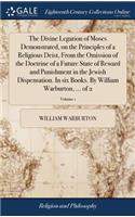 The Divine Legation of Moses Demonstrated, on the Principles of a Religious Deist, from the Omission of the Doctrine of a Future State of Reward and Punishment in the Jewish Dispensation. in Six Books. by William Warburton, ... of 2; Volume 1