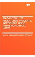 An Eventful Life: Adventures, Incidents, Inferences, Being Autobiographical Notes