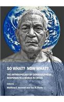 So What? Now What? the Anthropology of Consciousness Responds to a World in Crisis