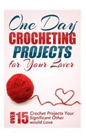 One Day Crocheting Projects for Your Lover: Over 15 Crochet Projects Your Significant Other Would Love(English)
