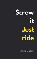 Screw it, Just Ride: Biking Log book - Training Notebook for Cyclists - Record your Rides and Performances