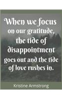 When we focus on our gratitude, The tied of disappointment goose out and the tied of love rushes in.