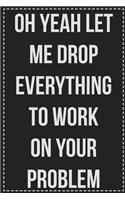 Oh Yeah Let Me Drop Everything to Work on Your Problem: College Ruled Notebook - Novelty Lined Journal - Gift Card Alternative - Perfect Keepsake For Passive Aggressive People