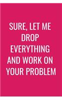 Sure, Let Me Drop Everything and Work On Your Problem: Funny Office NoteBook For Coworkers/Women/Men/Boss/Colleagues/Students/Friends.: Lined Notebook / Journal Gift, 120 Pages, 6x9.