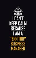 I Can't Keep Calm Because I Am A Territory Business Manager