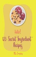 Hello! 123 Secret Ingredient Recipes: Best Secret Ingredient Cookbook Ever For Beginners [Book 1](1 Secret Ingredient Recipes)