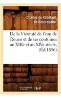 de la Vicomté de l'Eau de Rouen Et de Ses Coutumes Au Xiiie Et Au Xive Siècle, (Éd.1856)