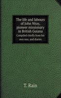 The life and labours of John Wray, pioneer missionary in British Guiana Sompiled chiefly from his own mss. and diaries