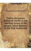 Twelve Discourses Delivered Chiefly at the Meeting-House of the People Called Quakers in the Park Southwark