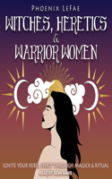 Witches, Heretics & Warrior Women: Ignite Your Rebel Spirit Through Magick & Ritual