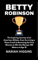 Betty Robinson: The Inspiring Journey of an American Athlete, from Surviving a Plane Crash to Becoming the First Woman to Win the Olympic 100 Meters at Age 16