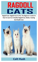 Ragdoll Cat: Ragdoll Cats: Ragdoll Cats As Pet, The Beginner's Guide On How To Care For A Healthy Ragdoll Cat, Shelter, Feeding And Health Care