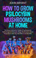 How to Grow Psilocybin Mushrooms at Home: The Home Cultivation Guide of Psychedelic & Hallucinogenic Psilocybin Magic Mushrooms, Doses Preparation, Safe Use, Side Effects and Benefits