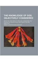 The Knowledge of God, Objectively Considered; Being the First Part of Theology Considered as a Science of Positive Truth, Both Inductive and Deductive