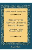 Report to the Montana Livestock Sanitary Board: December 1, 1947 to November 30, 1948 (Classic Reprint)