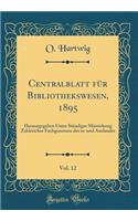 Centralblatt Fur Bibliothekswesen, 1895, Vol. 12: Herausgegeben Unter Standiger Mitwirkung Zahlreicher Fachgenossen Des In-Und Auslandes (Classic Reprint)