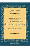 Memoirs of the Affairs of Scotland, 1577-1603: From Early Manuscripts (Classic Reprint)