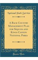 A Back Country Management Plan for Sequoia and Kings Canyon National Parks (Classic Reprint)