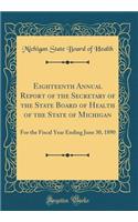 Eighteenth Annual Report of the Secretary of the State Board of Health of the State of Michigan: For the Fiscal Year Ending June 30, 1890 (Classic Reprint)