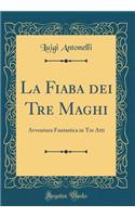La Fiaba dei Tre Maghi: Avventura Fantastica in Tre Atti (Classic Reprint)