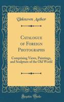Catalogue of Foreign Photographs: Comprising Views, Paintings, and Sculpture of the Old World (Classic Reprint)