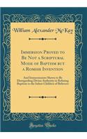 Immersion Proved to Be Not a Scriptural Mode of Baptism But a Romish Invention: And Immersionists Shewn to Be Disregarding Divine Authority in Refusing Baptism to the Infant Children of Believers (Classic Reprint): And Immersionists Shewn to Be Disregarding Divine Authority in Refusing Baptism to the Infant Children of Believers (Classic Reprint)